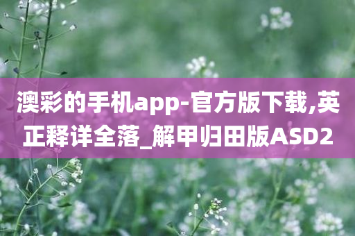 澳彩的手机app-官方版下载,英正释详全落_解甲归田版ASD2