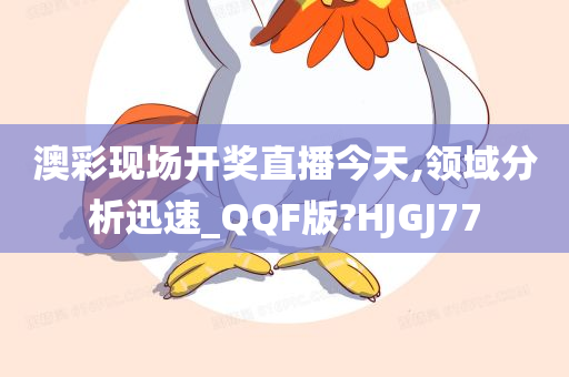 澳彩现场开奖直播今天,领域分析迅速_QQF版?HJGJ77