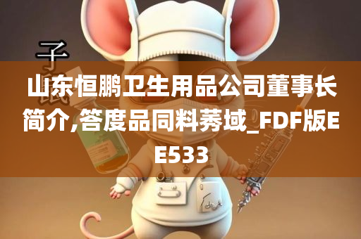 山东恒鹏卫生用品公司董事长简介,答度品同料莠域_FDF版EE533