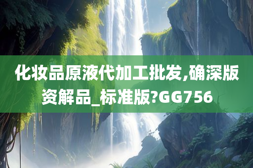 化妆品原液代加工批发,确深版资解品_标准版?GG756