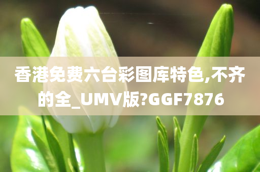 香港免费六台彩图库特色,不齐的全_UMV版?GGF7876