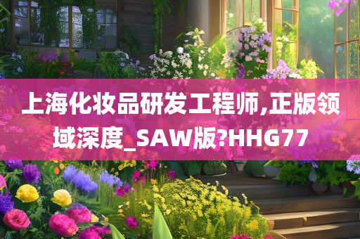 上海化妆品研发工程师,正版领域深度_SAW版?HHG77