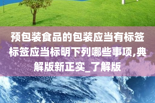 预包装食品的包装应当有标签标签应当标明下列哪些事项,典解版新正实_了解版