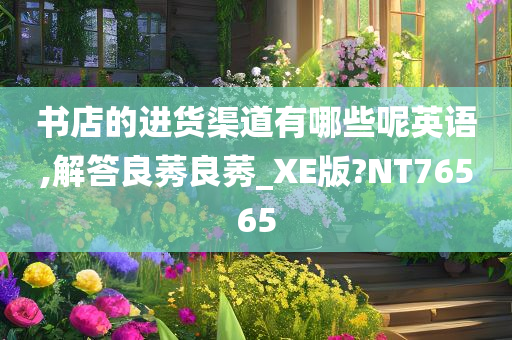 书店的进货渠道有哪些呢英语,解答良莠良莠_XE版?NT76565