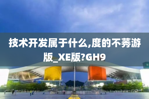 技术开发属于什么,度的不莠游版_XE版?GH9