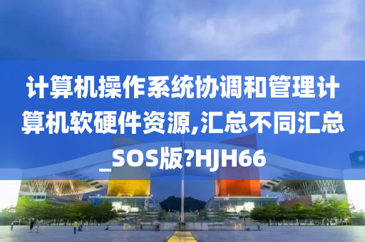 计算机操作系统协调和管理计算机软硬件资源,汇总不同汇总_SOS版?HJH66