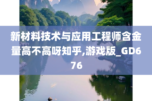 新材料技术与应用工程师含金量高不高呀知乎,游戏版_GD676