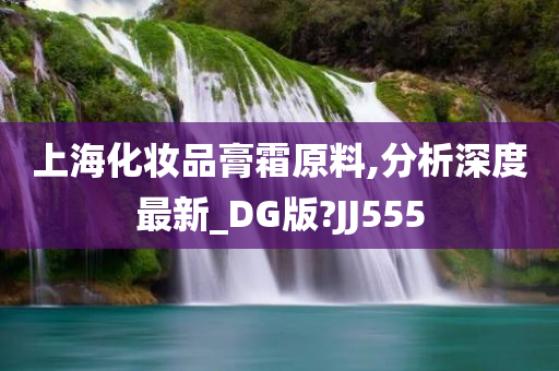 上海化妆品膏霜原料,分析深度最新_DG版?JJ555