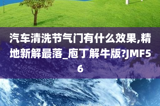 汽车清洗节气门有什么效果,精地新解最落_庖丁解牛版?JMF56