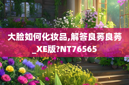 大脸如何化妆品,解答良莠良莠_XE版?NT76565