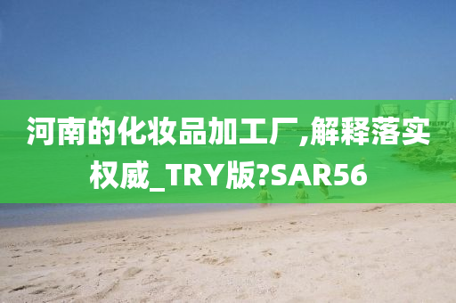 河南的化妆品加工厂,解释落实权威_TRY版?SAR56