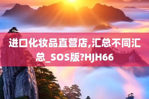 进口化妆品直营店,汇总不同汇总_SOS版?HJH66