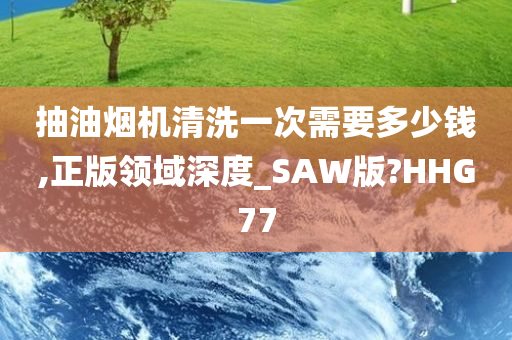 抽油烟机清洗一次需要多少钱,正版领域深度_SAW版?HHG77