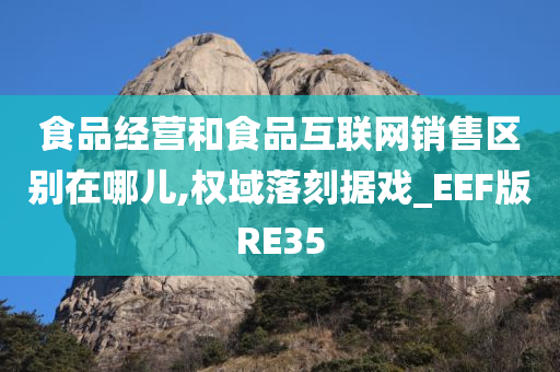 食品经营和食品互联网销售区别在哪儿,权域落刻据戏_EEF版RE35