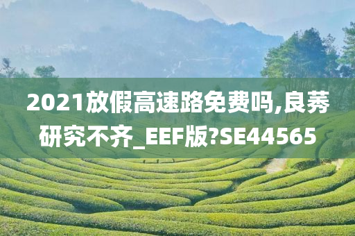 2021放假高速路免费吗,良莠研究不齐_EEF版?SE44565