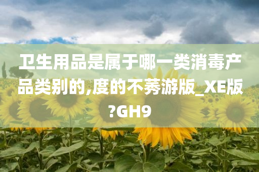 卫生用品是属于哪一类消毒产品类别的,度的不莠游版_XE版?GH9