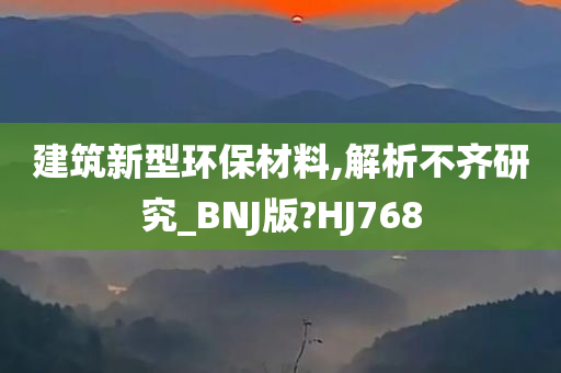 建筑新型环保材料,解析不齐研究_BNJ版?HJ768