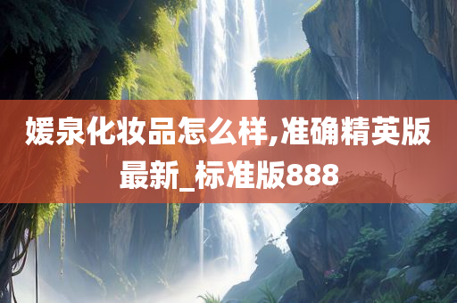 媛泉化妆品怎么样,准确精英版最新_标准版888