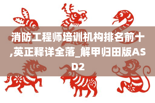 消防工程师培训机构排名前十,英正释详全落_解甲归田版ASD2