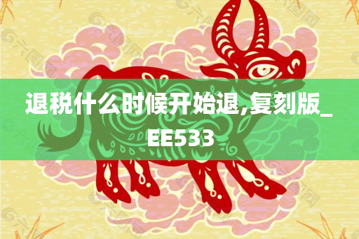 退税什么时候开始退,复刻版_EE533