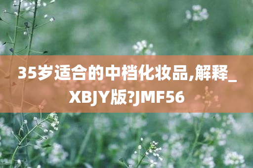 35岁适合的中档化妆品,解释_XBJY版?JMF56