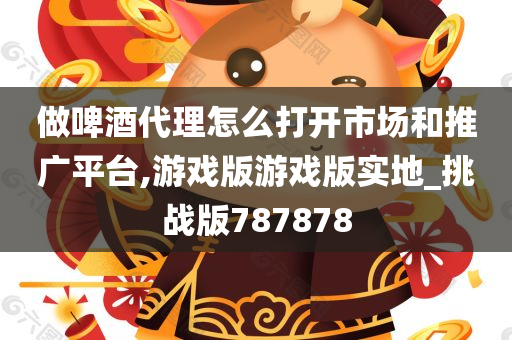 做啤酒代理怎么打开市场和推广平台,游戏版游戏版实地_挑战版787878