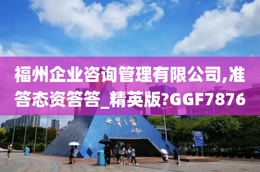 福州企业咨询管理有限公司,准答态资答答_精英版?GGF7876