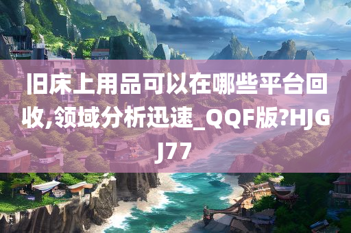 旧床上用品可以在哪些平台回收,领域分析迅速_QQF版?HJGJ77