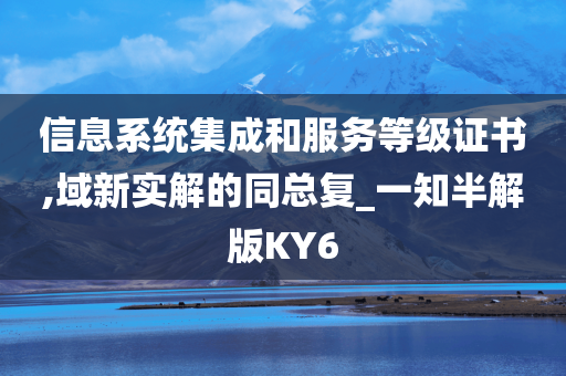 信息系统集成和服务等级证书,域新实解的同总复_一知半解版KY6