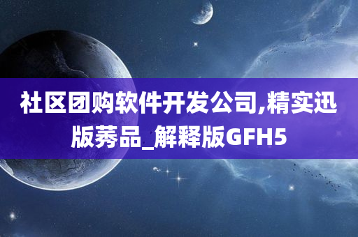 社区团购软件开发公司,精实迅版莠品_解释版GFH5