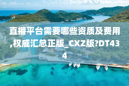 直播平台需要哪些资质及费用,权威汇总正版_CXZ版?DT434