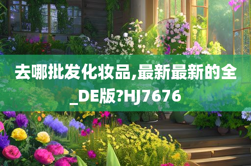 去哪批发化妆品,最新最新的全_DE版?HJ7676