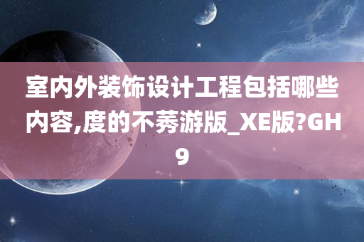 室内外装饰设计工程包括哪些内容,度的不莠游版_XE版?GH9