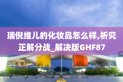 瑞倪维儿的化妆品怎么样,析究正解分战_解决版GHF87