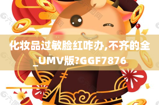 化妆品过敏脸红咋办,不齐的全_UMV版?GGF7876