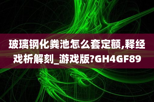 玻璃钢化粪池怎么套定额,释经戏析解刻_游戏版?GH4GF89