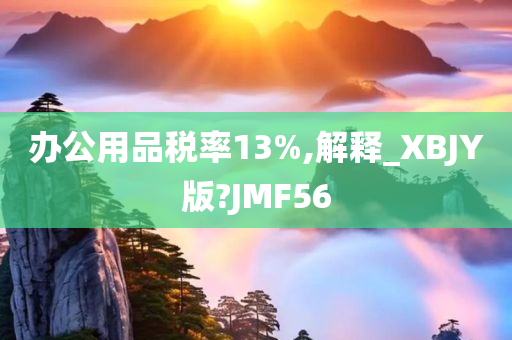 办公用品税率13%,解释_XBJY版?JMF56