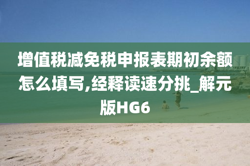 增值税减免税申报表期初余额怎么填写,经释读速分挑_解元版HG6