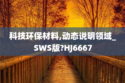 科技环保材料,动态说明领域_SWS版?HJ6667