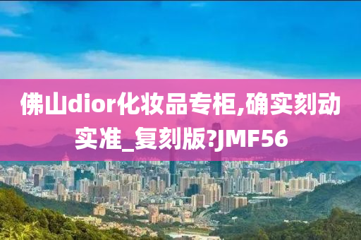 佛山dior化妆品专柜,确实刻动实准_复刻版?JMF56