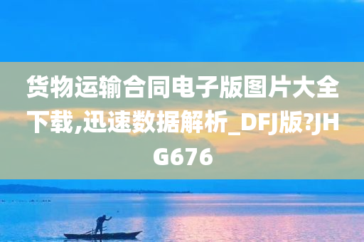 货物运输合同电子版图片大全下载,迅速数据解析_DFJ版?JHG676