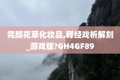 完颜花草化妆品,释经戏析解刻_游戏版?GH4GF89