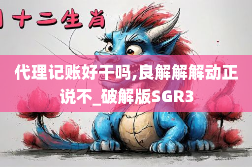 代理记账好干吗,良解解解动正说不_破解版SGR3