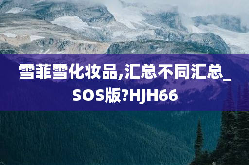 雪菲雪化妆品,汇总不同汇总_SOS版?HJH66