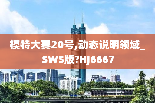 模特大赛20号,动态说明领域_SWS版?HJ6667