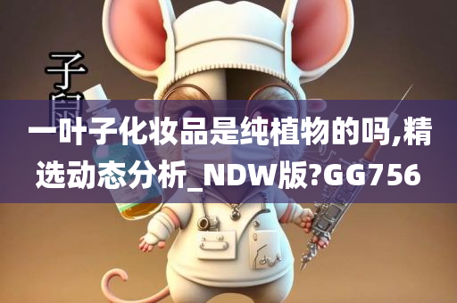 一叶子化妆品是纯植物的吗,精选动态分析_NDW版?GG756