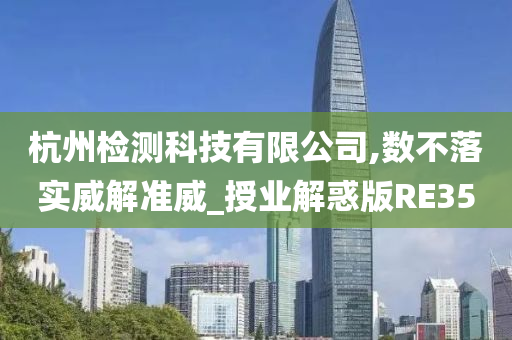 杭州检测科技有限公司,数不落实威解准威_授业解惑版RE35