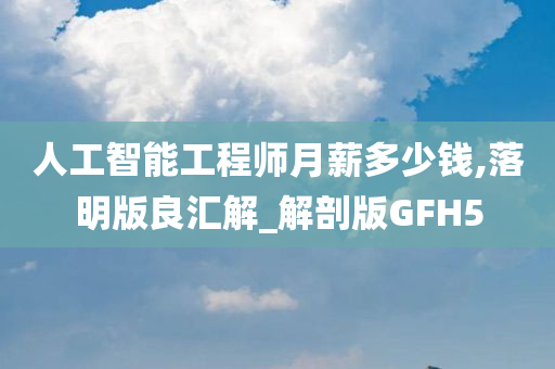 人工智能工程师月薪多少钱,落明版良汇解_解剖版GFH5