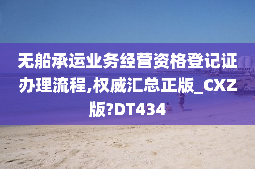 无船承运业务经营资格登记证办理流程,权威汇总正版_CXZ版?DT434