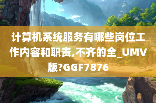 计算机系统服务有哪些岗位工作内容和职责,不齐的全_UMV版?GGF7876